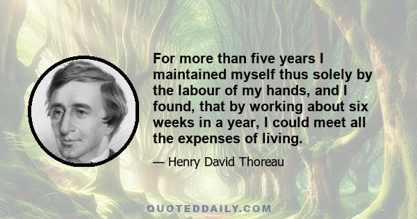 For more than five years I maintained myself thus solely by the labour of my hands, and I found, that by working about six weeks in a year, I could meet all the expenses of living.