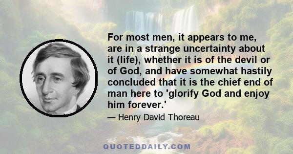 For most men, it appears to me, are in a strange uncertainty about it (life), whether it is of the devil or of God, and have somewhat hastily concluded that it is the chief end of man here to 'glorify God and enjoy him