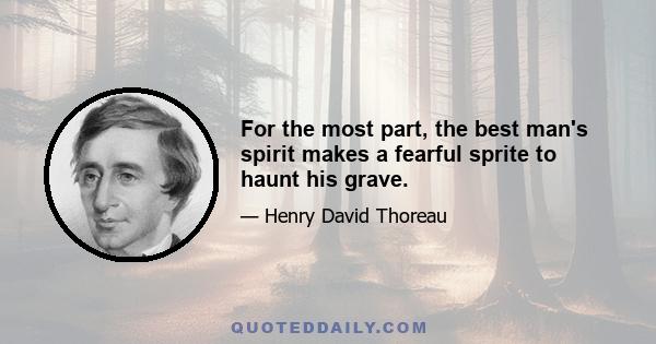 For the most part, the best man's spirit makes a fearful sprite to haunt his grave.