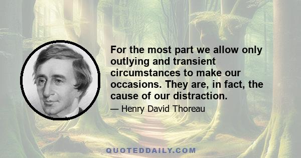 For the most part we allow only outlying and transient circumstances to make our occasions. They are, in fact, the cause of our distraction.