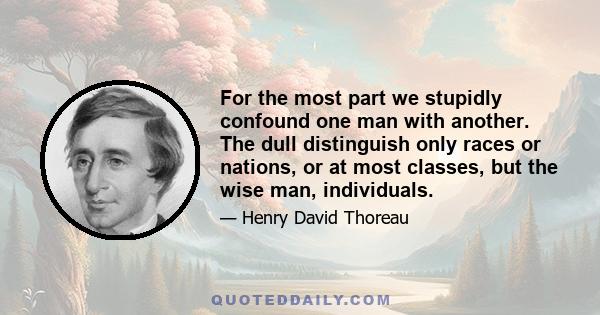 For the most part we stupidly confound one man with another. The dull distinguish only races or nations, or at most classes, but the wise man, individuals.