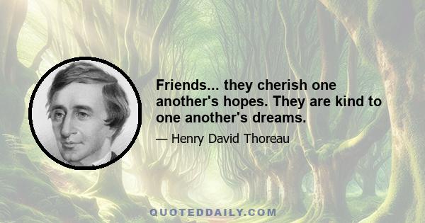 Friends... they cherish one another's hopes. They are kind to one another's dreams.