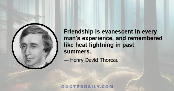 Friendship is evanescent in every man's experience, and remembered like heat lightning in past summers.