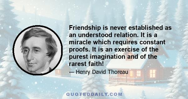 Friendship is never established as an understood relation. It is a miracle which requires constant proofs. It is an exercise of the purest imagination and of the rarest faith!