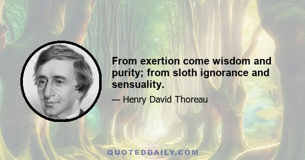 From exertion come wisdom and purity; from sloth ignorance and sensuality.