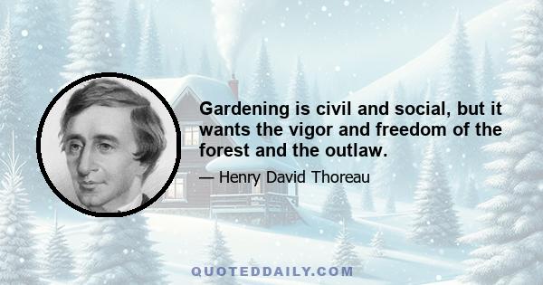 Gardening is civil and social, but it wants the vigor and freedom of the forest and the outlaw.