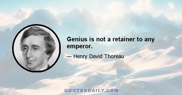 Genius is not a retainer to any emperor.