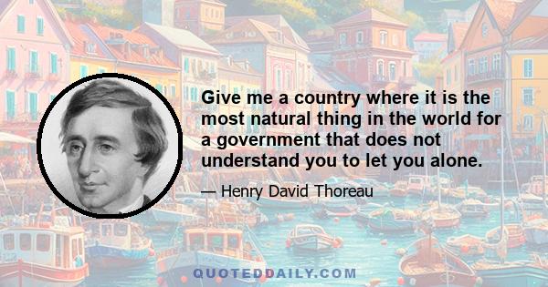 Give me a country where it is the most natural thing in the world for a government that does not understand you to let you alone.