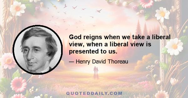 God reigns when we take a liberal view, when a liberal view is presented to us.