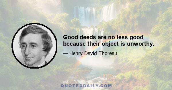 Good deeds are no less good because their object is unworthy.