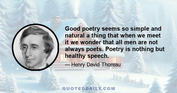 Good poetry seems so simple and natural a thing that when we meet it we wonder that all men are not always poets. Poetry is nothing but healthy speech.