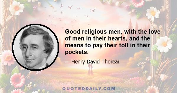 Good religious men, with the love of men in their hearts, and the means to pay their toll in their pockets.