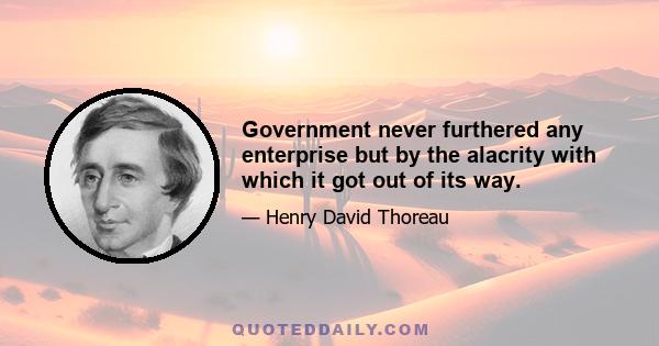 Government never furthered any enterprise but by the alacrity with which it got out of its way.