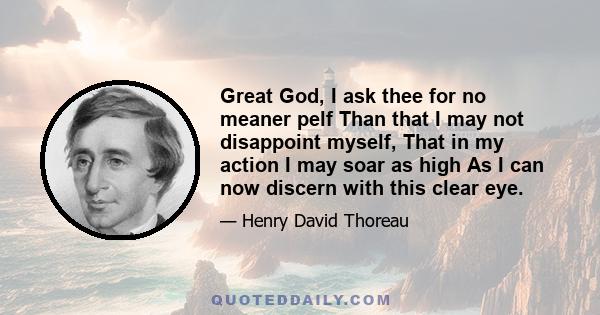 Great God, I ask thee for no meaner pelf Than that I may not disappoint myself, That in my action I may soar as high As I can now discern with this clear eye.