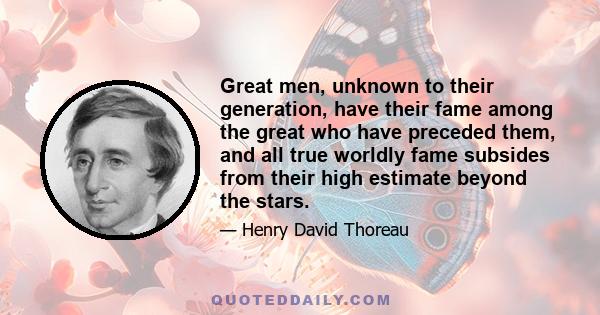 Great men, unknown to their generation, have their fame among the great who have preceded them, and all true worldly fame subsides from their high estimate beyond the stars.