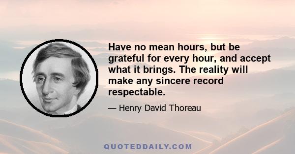 Have no mean hours, but be grateful for every hour, and accept what it brings. The reality will make any sincere record respectable.