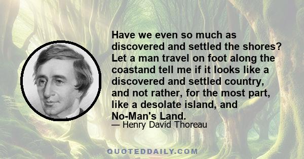 Have we even so much as discovered and settled the shores? Let a man travel on foot along the coastand tell me if it looks like a discovered and settled country, and not rather, for the most part, like a desolate