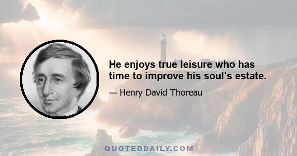 He enjoys true leisure who has time to improve his soul's estate.