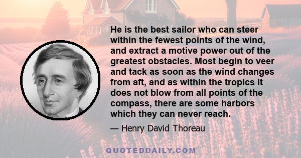 He is the best sailor who can steer within the fewest points of the wind, and extract a motive power out of the greatest obstacles. Most begin to veer and tack as soon as the wind changes from aft, and as within the