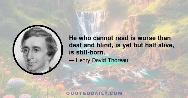 He who cannot read is worse than deaf and blind, is yet but half alive, is still-born.