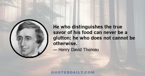 He who distinguishes the true savor of his food can never be a glutton; he who does not cannot be otherwise.