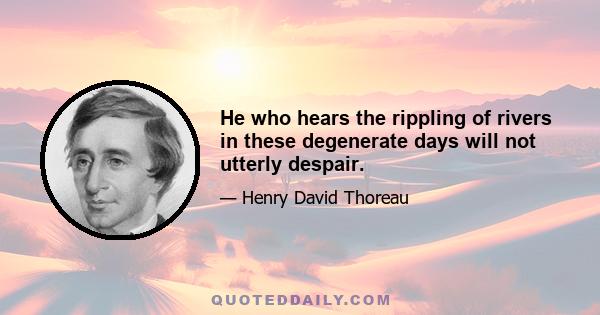 He who hears the rippling of rivers in these degenerate days will not utterly despair.