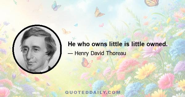 He who owns little is little owned.