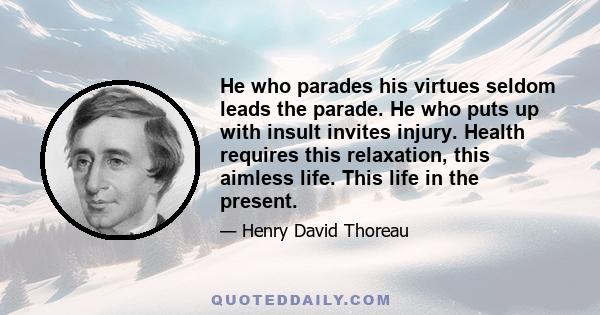 He who parades his virtues seldom leads the parade. He who puts up with insult invites injury. Health requires this relaxation, this aimless life. This life in the present.