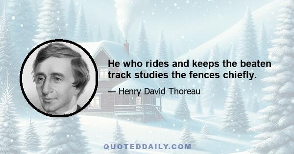 He who rides and keeps the beaten track studies the fences chiefly.