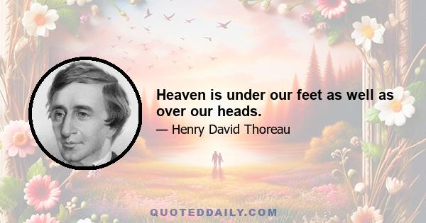 Heaven is under our feet as well as over our heads.