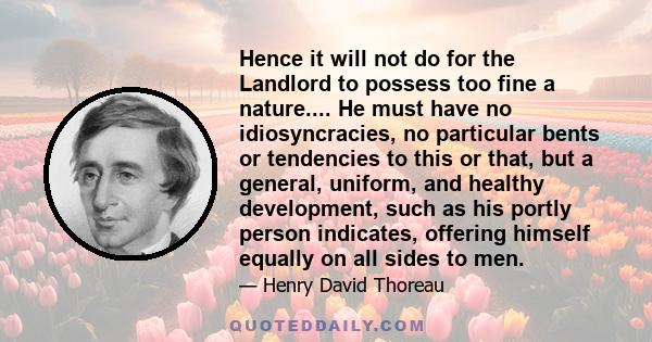 Hence it will not do for the Landlord to possess too fine a nature.... He must have no idiosyncracies, no particular bents or tendencies to this or that, but a general, uniform, and healthy development, such as his