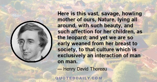 Here is this vast, savage, howling mother of ours, Nature, lying all around, with such beauty, and such affection for her children, as the leopard; and yet we are so early weaned from her breast to society, to that