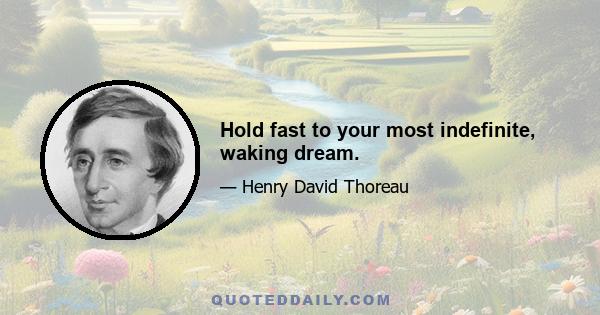 Hold fast to your most indefinite, waking dream.