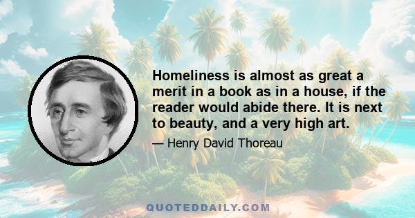 Homeliness is almost as great a merit in a book as in a house, if the reader would abide there. It is next to beauty, and a very high art.