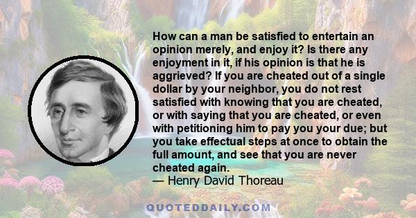 How can a man be satisfied to entertain an opinion merely, and enjoy it? Is there any enjoyment in it, if his opinion is that he is aggrieved? If you are cheated out of a single dollar by your neighbor, you do not rest