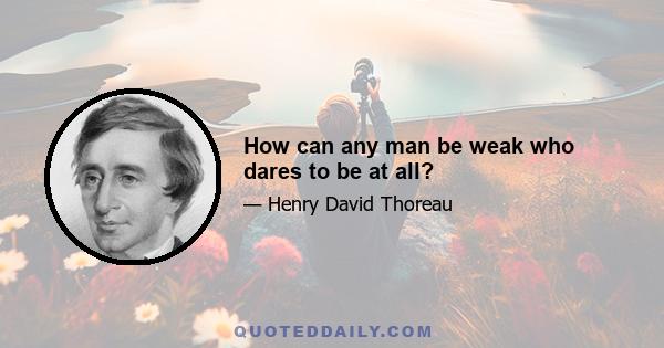 How can any man be weak who dares to be at all?