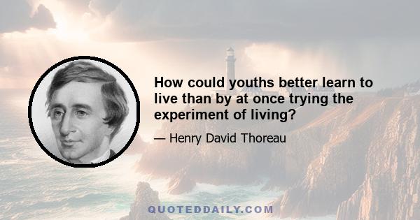 How could youths better learn to live than by at once trying the experiment of living?