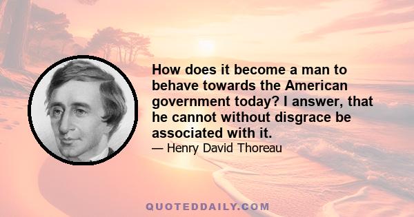 How does it become a man to behave towards the American government today? I answer, that he cannot without disgrace be associated with it.