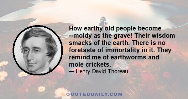 How earthy old people become --moldy as the grave! Their wisdom smacks of the earth. There is no foretaste of immortality in it. They remind me of earthworms and mole crickets.