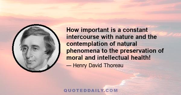 How important is a constant intercourse with nature and the contemplation of natural phenomena to the preservation of moral and intellectual health!