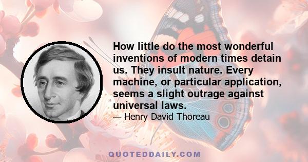 How little do the most wonderful inventions of modern times detain us. They insult nature. Every machine, or particular application, seems a slight outrage against universal laws.