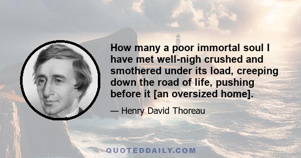 How many a poor immortal soul I have met well-nigh crushed and smothered under its load, creeping down the road of life, pushing before it [an oversized home].