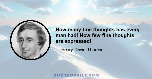 How many fine thoughts has every man had! How few fine thoughts are expressed!