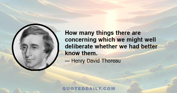 How many things there are concerning which we might well deliberate whether we had better know them.