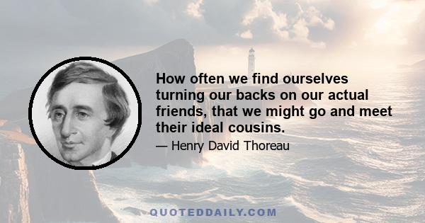 How often we find ourselves turning our backs on our actual friends, that we might go and meet their ideal cousins.