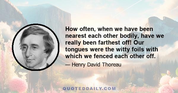 How often, when we have been nearest each other bodily, have we really been farthest off! Our tongues were the witty foils with which we fenced each other off.