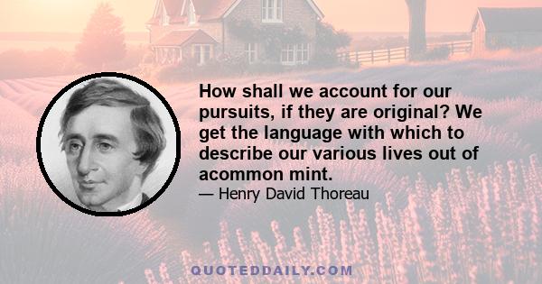 How shall we account for our pursuits, if they are original? We get the language with which to describe our various lives out of acommon mint.