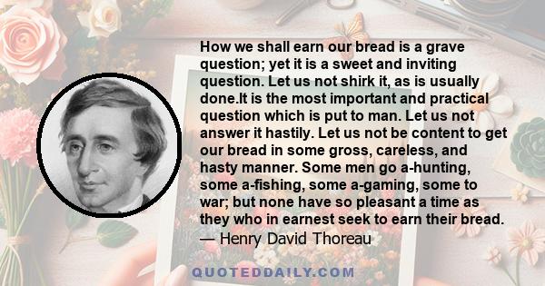 How we shall earn our bread is a grave question; yet it is a sweet and inviting question. Let us not shirk it, as is usually done.It is the most important and practical question which is put to man. Let us not answer it 