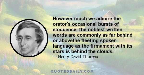 However much we admire the orator's occasional bursts of eloquence, the noblest written words are commonly as far behind or abovethe fleeting spoken language as the firmament with its stars is behind the clouds.