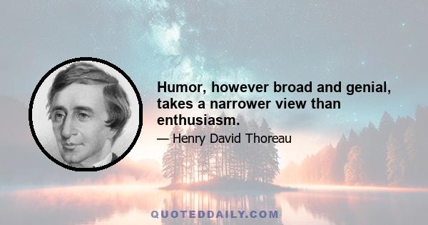 Humor, however broad and genial, takes a narrower view than enthusiasm.